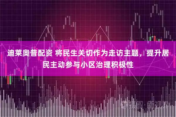 迪莱奥普配资 将民生关切作为走访主题，提升居民主动参与小区治理积极性