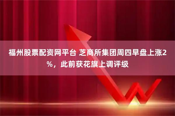 福州股票配资网平台 芝商所集团周四早盘上涨2%，此前获花旗上调评级
