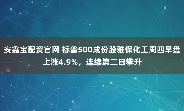 安鑫宝配资官网 标普500成份股雅保化工周四早盘上涨4.9%，连续第二日攀升