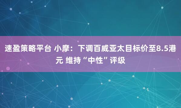 速盈策略平台 小摩：下调百威亚太目标价至8.5港元 维持“中性”评级