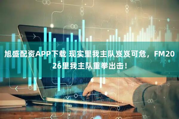 旭盛配资APP下载 现实里我主队岌岌可危，FM2026里我主队重拳出击！