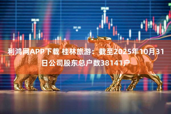 利鸿网APP下载 桂林旅游：截至2025年10月31日公司股东总户数38141户