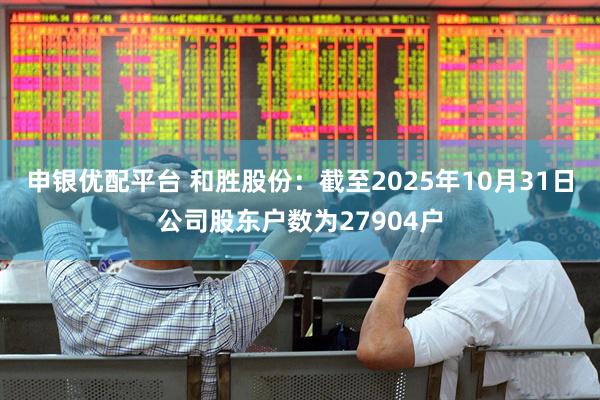 申银优配平台 和胜股份：截至2025年10月31日公司股东户数为27904户