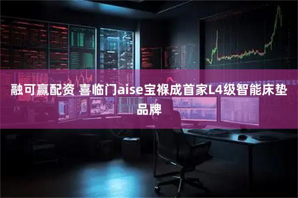 融可赢配资 喜临门aise宝褓成首家L4级智能床垫品牌