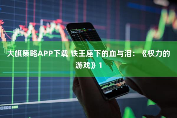 大旗策略APP下载 铁王座下的血与泪：《权力的游戏》1