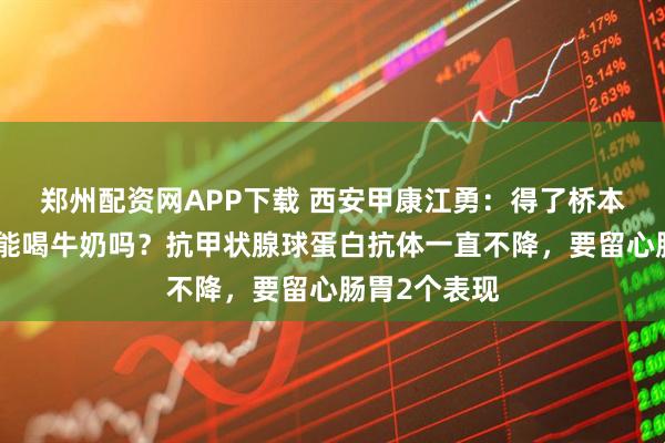 郑州配资网APP下载 西安甲康江勇：得了桥本甲状腺炎还能喝牛奶吗？抗甲状腺球蛋白抗体一直不降，要留心肠胃2个表现