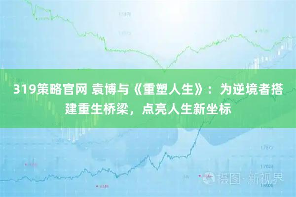 319策略官网 袁博与《重塑人生》：为逆境者搭建重生桥梁，点亮人生新坐标