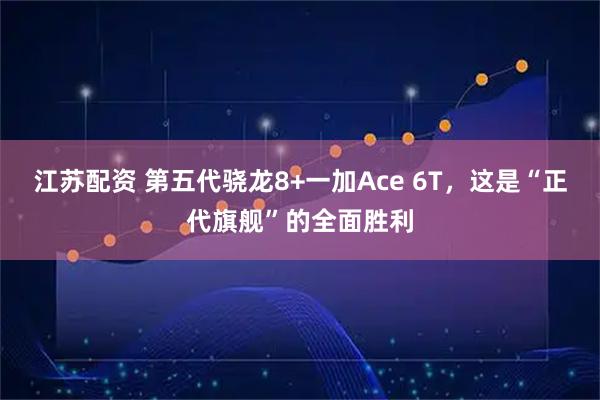 江苏配资 第五代骁龙8+一加Ace 6T，这是“正代旗舰”的全面胜利