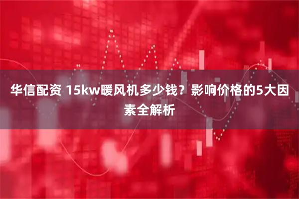华信配资 15kw暖风机多少钱？影响价格的5大因素全解析