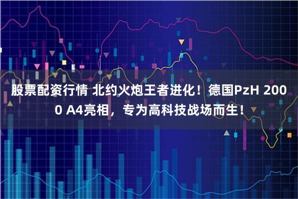 股票配资行情 北约火炮王者进化！德国PzH 2000 A4亮相，专为高科技战场而生！