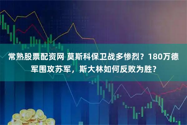 常熟股票配资网 莫斯科保卫战多惨烈？180万德军围攻苏军，斯大林如何反败为胜？