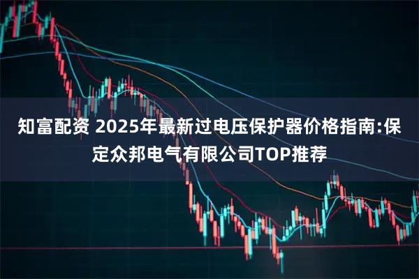 知富配资 2025年最新过电压保护器价格指南:保定众邦电气有限公司TOP推荐