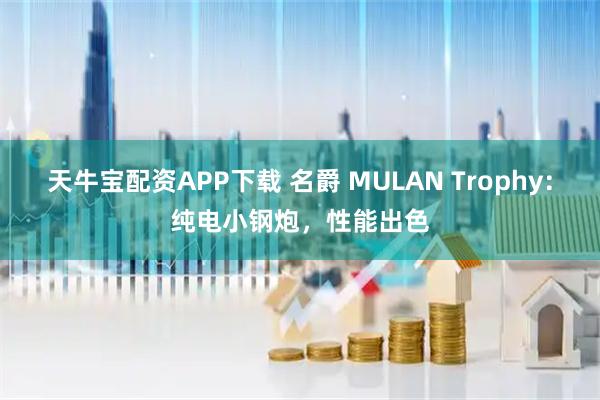 天牛宝配资APP下载 名爵 MULAN Trophy：纯电小钢炮，性能出色