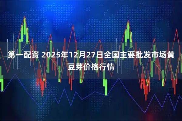 第一配资 2025年12月27日全国主要批发市场黄豆芽价格行情