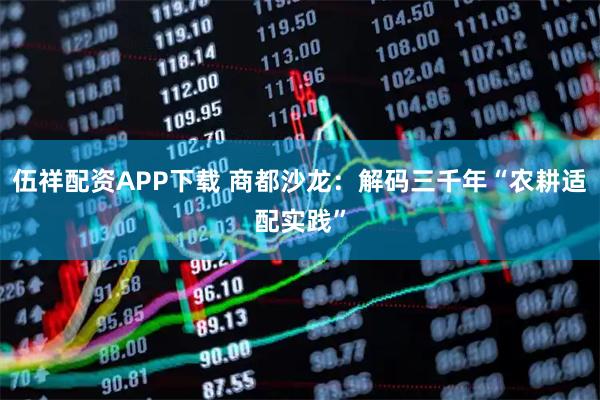 伍祥配资APP下载 商都沙龙：解码三千年“农耕适配实践”