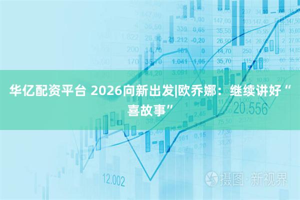 华亿配资平台 2026向新出发|欧乔娜：继续讲好“喜故事”