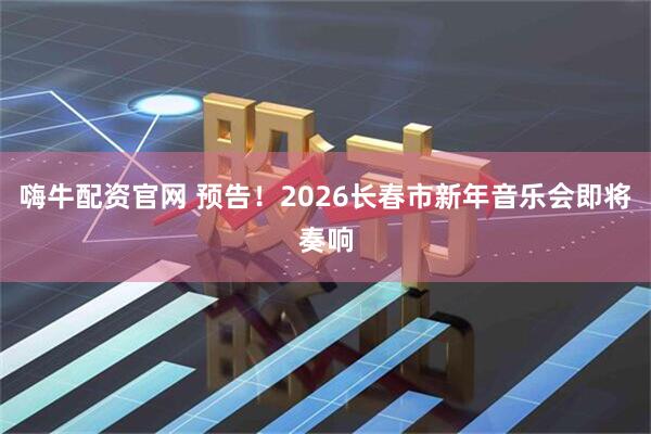 嗨牛配资官网 预告！2026长春市新年音乐会即将奏响