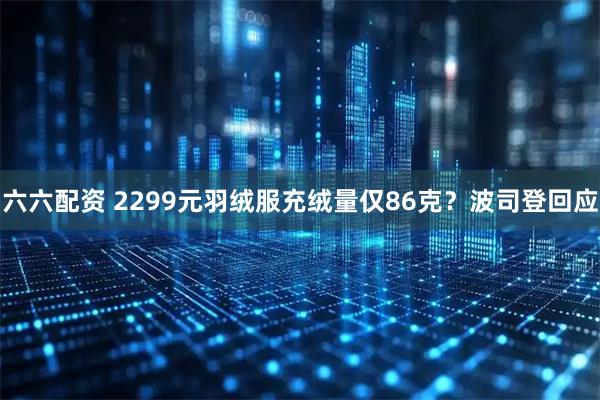 六六配资 2299元羽绒服充绒量仅86克？波司登回应