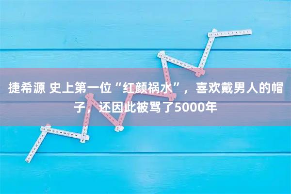 捷希源 史上第一位“红颜祸水”，喜欢戴男人的帽子，还因此被骂了5000年