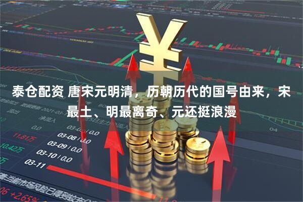 泰仓配资 唐宋元明清，历朝历代的国号由来，宋最土、明最离奇、元还挺浪漫