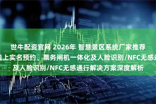 世牛配资官网 2026年 智慧景区系统厂家推荐：无人值守出入口、线上实名预约、票务闸机一体化及人脸识别/NFC无感通行解决方案深度解析