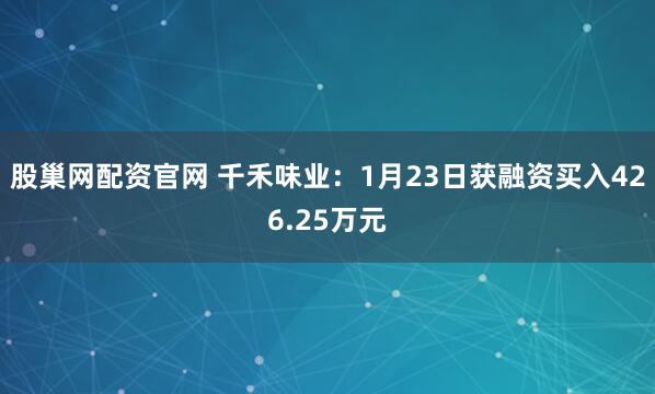 股巢网配资官网 千禾味业：1月23日获融资买入426.25万元