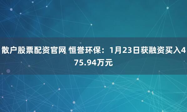 散户股票配资官网 恒誉环保：1月23日获融资买入475.94万元