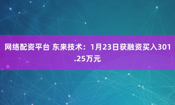 网络配资平台 东来技术：1月23日获融资买入301.25万元