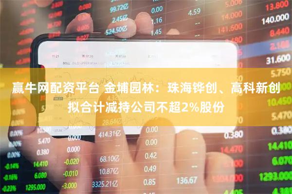 赢牛网配资平台 金埔园林：珠海铧创、高科新创拟合计减持公司不超2%股份