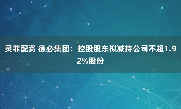 灵菲配资 德必集团：控股股东拟减持公司不超1.92%股份
