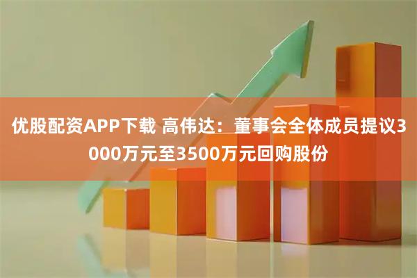 优股配资APP下载 高伟达：董事会全体成员提议3000万元至3500万元回购股份