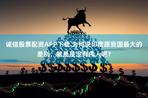 诚信股票配资APP下载 为何说印度跟我国最大的差别，就是是没有伟人呢？