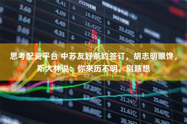 思考配资平台 中苏友好条约签订，胡志明眼馋，斯大林说：你来历不明，别瞎想