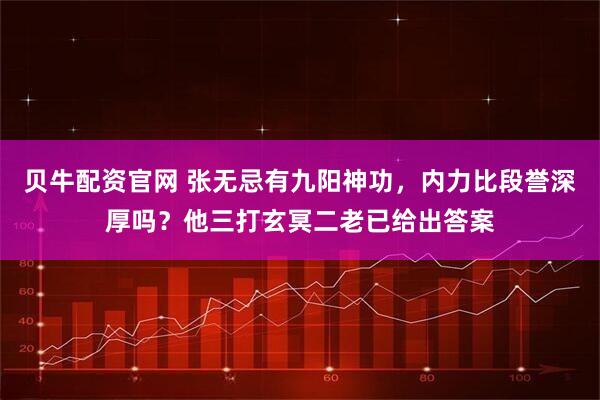 贝牛配资官网 张无忌有九阳神功，内力比段誉深厚吗？他三打玄冥二老已给出答案