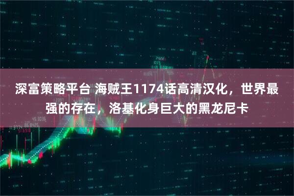 深富策略平台 海贼王1174话高清汉化，世界最强的存在，洛基化身巨大的黑龙尼卡