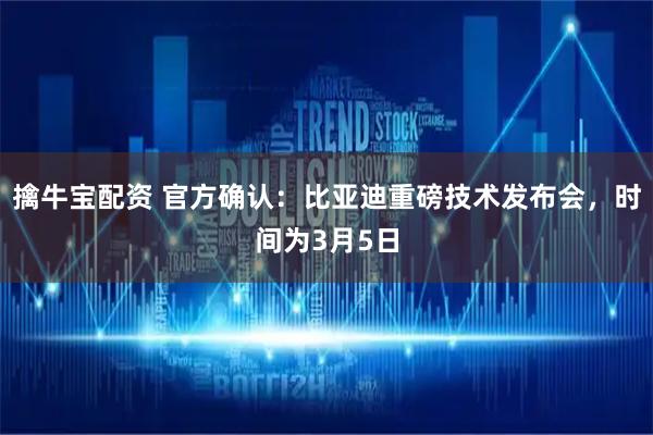 擒牛宝配资 官方确认:比亚迪重磅技术发布会,时间为3月5日