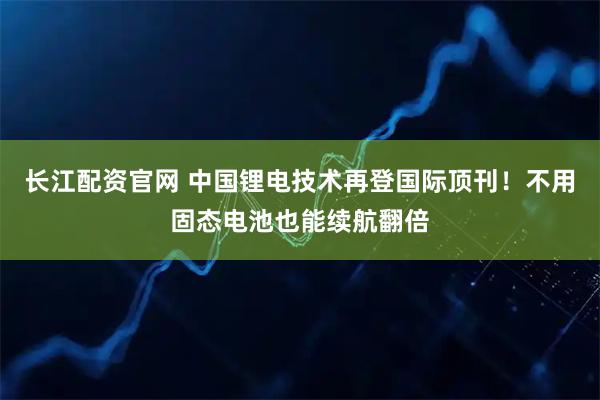 长江配资官网 中国锂电技术再登国际顶刊！不用固态电池也能续航翻倍